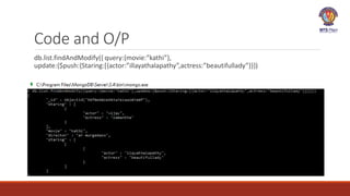 Code and O/P
db.list.findAndModify({ query:{movie:”kathi”},
update:{$push:{Staring:[{actor:”illayathalapathy”,actress:”beautifullady”}}})
 