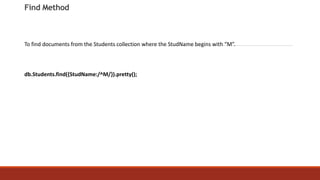 Find Method
To find documents from the Students collection where the StudName begins with “M”.
db.Students.find({StudName:/^M/}).pretty();
 