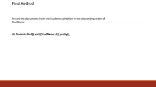 Find Method
To sort the documents from the Students collection in the descending order of
StudName.
db.Students.find().sort({StudName:-1}).pretty();
 