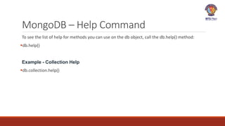 MongoDB – Help Command
To see the list of help for methods you can use on the db object, call the db.help() method:
db.help()
Example - Collection Help
db.collection.help()
 