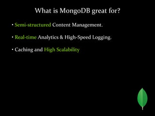 What is MongoDB great for?
• Semi-structured Content Management.
• Real-time Analytics & High-Speed Logging.
• Caching and High Scalability
 
