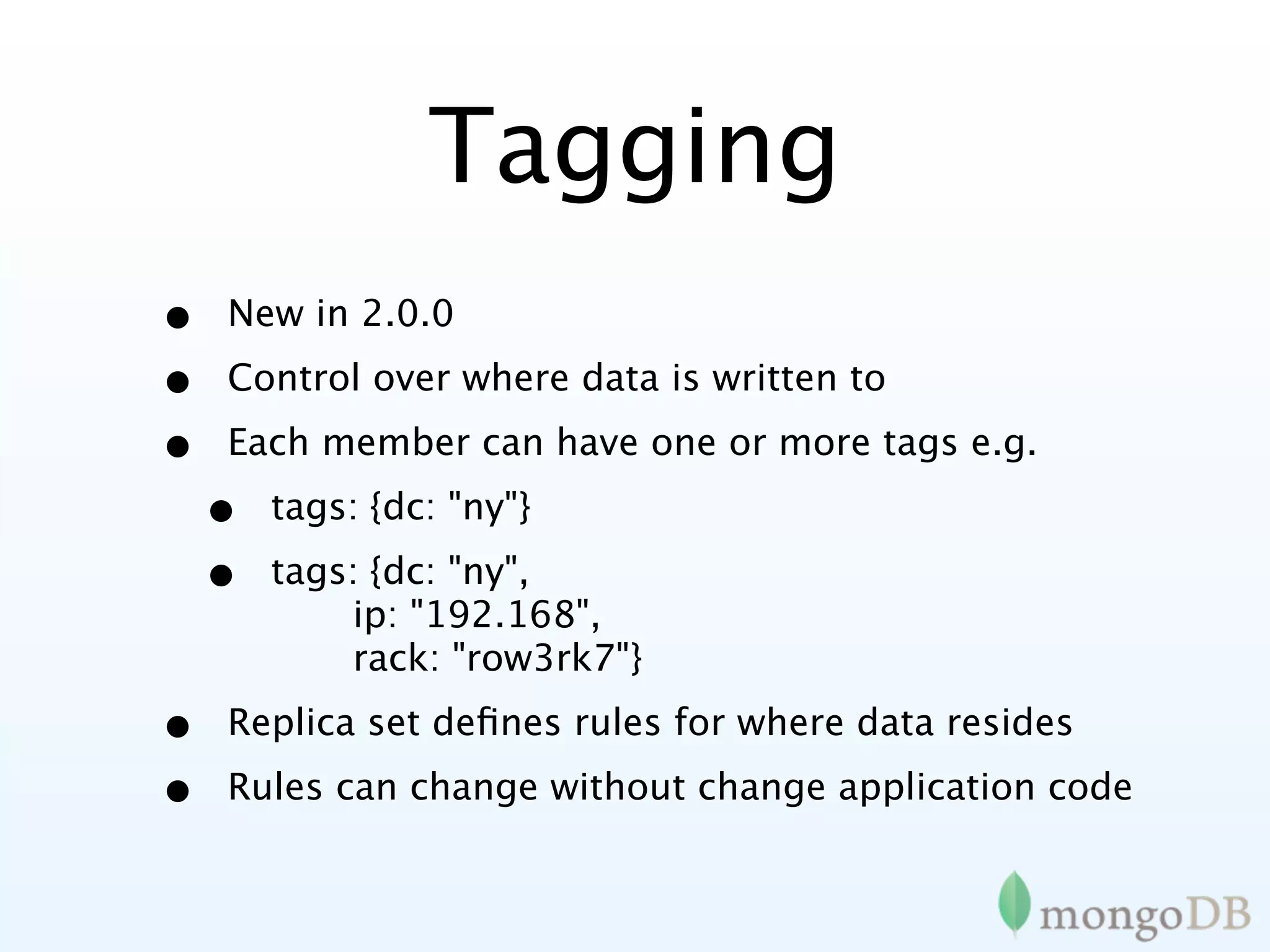 Tagging
•   New in 2.0.0

•   Control over where data is written to

•   Each member can have one or more tags e.g.

    •   tags: {dc: "ny"}

    •   tags: {dc: "ny",
            ip: "192.168",
            rack: "row3rk7"}

•   Replica set deﬁnes rules for where data resides

•   Rules can change without change application code
 