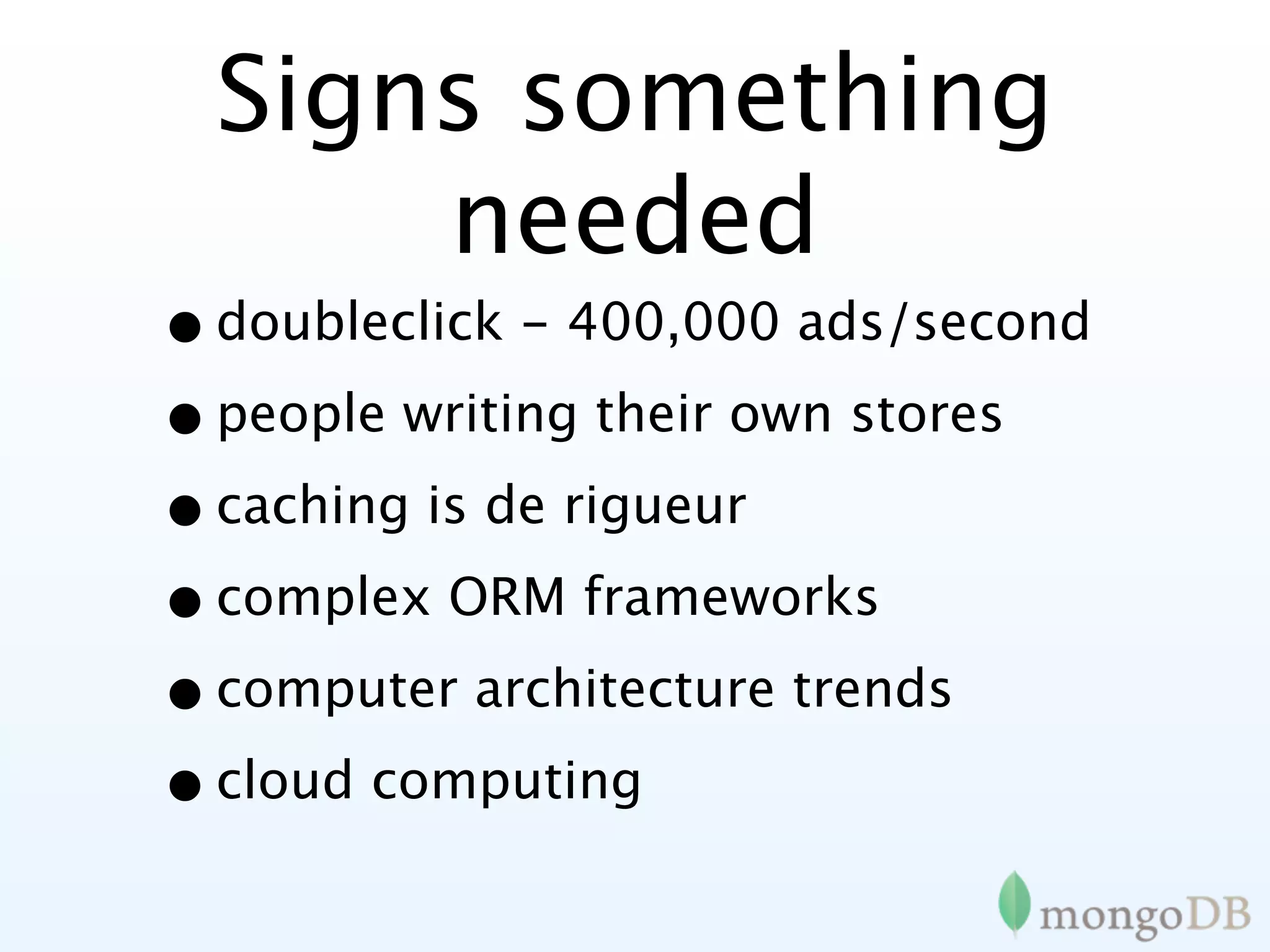 Signs something
      needed
• doubleclick - 400,000 ads/second
• people writing their own stores
• caching is de rigueur
• complex ORM frameworks
• computer architecture trends
• cloud computing
 