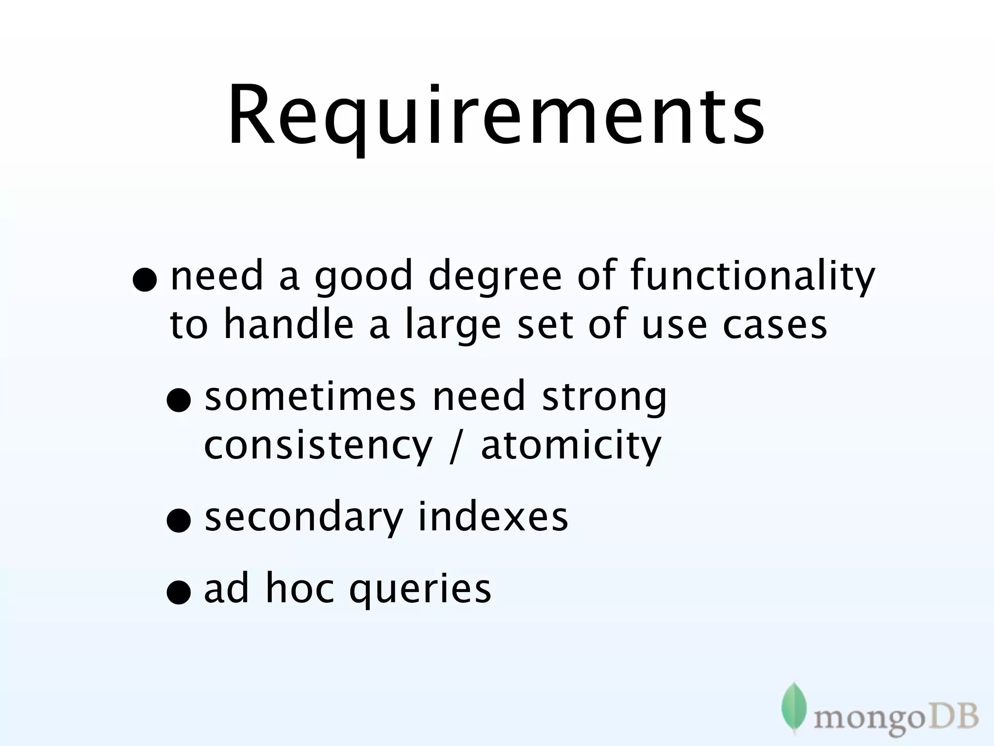 Requirements
• need a good degree of functionality
  to handle a large set of use cases

 • sometimes need strong
   consistency / atomicity

 • secondary indexes
 • ad hoc queries
 