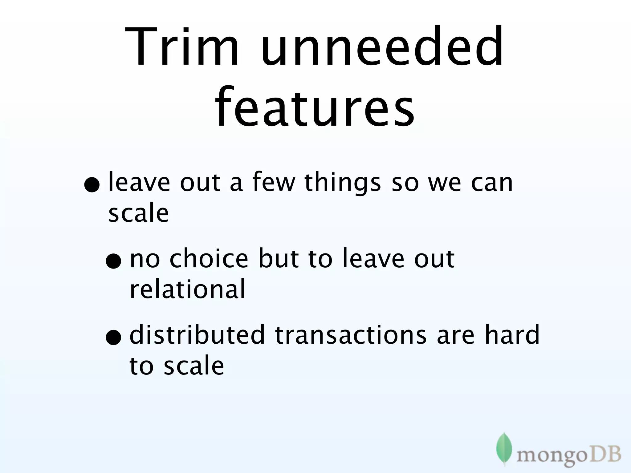 Trim unneeded
      features
• leave out a few things so we can
  scale

 • no choice but to leave out
   relational

 • distributed transactions are hard
   to scale
 