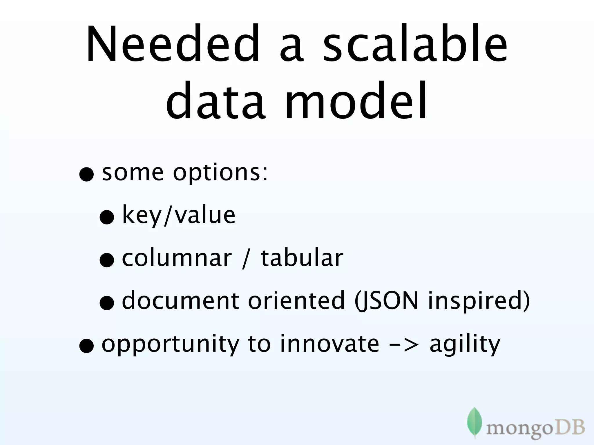 Needed a scalable
   data model
• some options:
 • key/value
 • columnar / tabular
 • document oriented (JSON inspired)
• opportunity to innovate -> agility
 