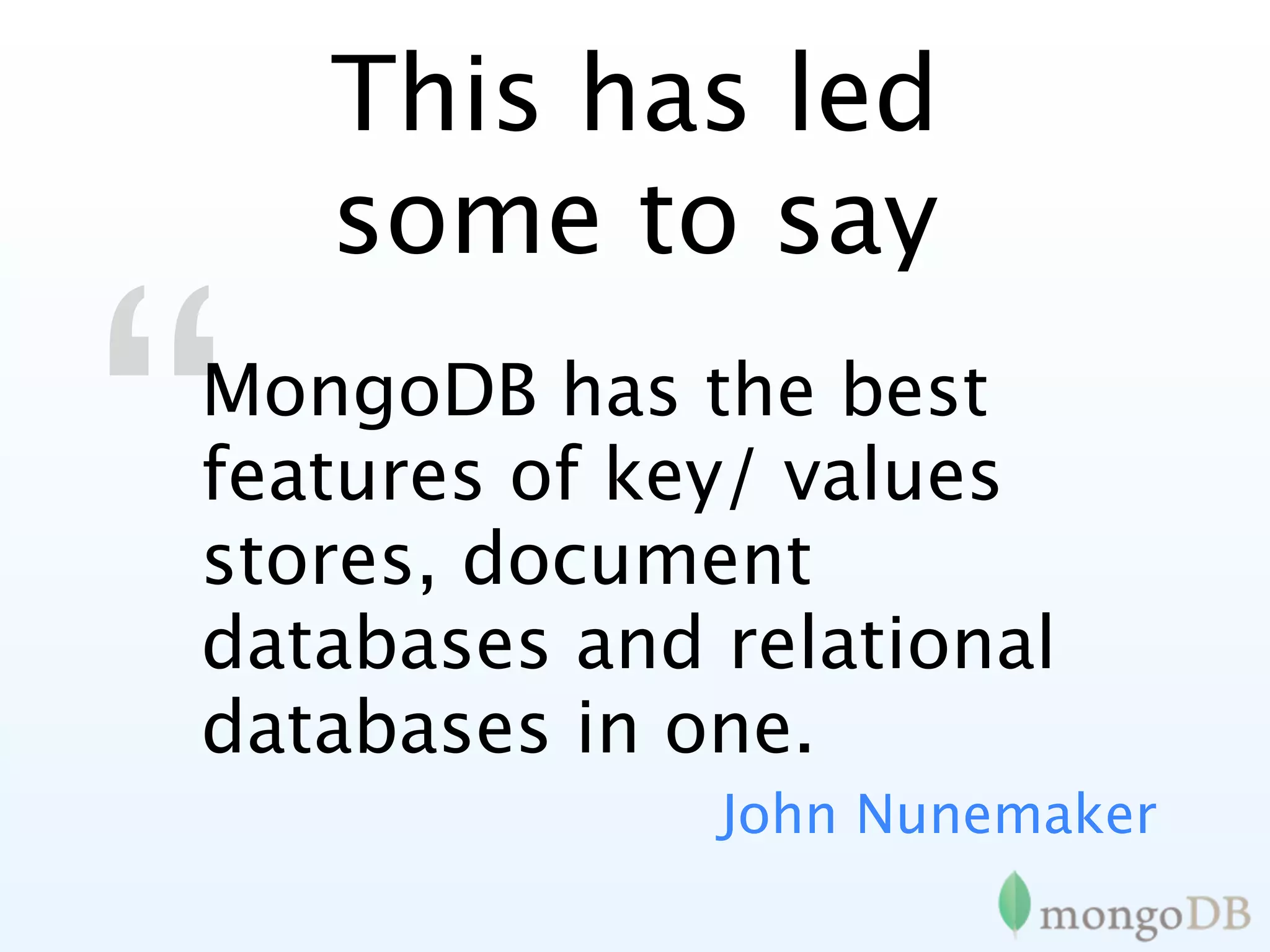 This has led
    some to say

“
MongoDB has the best
features of key/ values
stores, document
databases and relational
databases in one.
              John Nunemaker
 