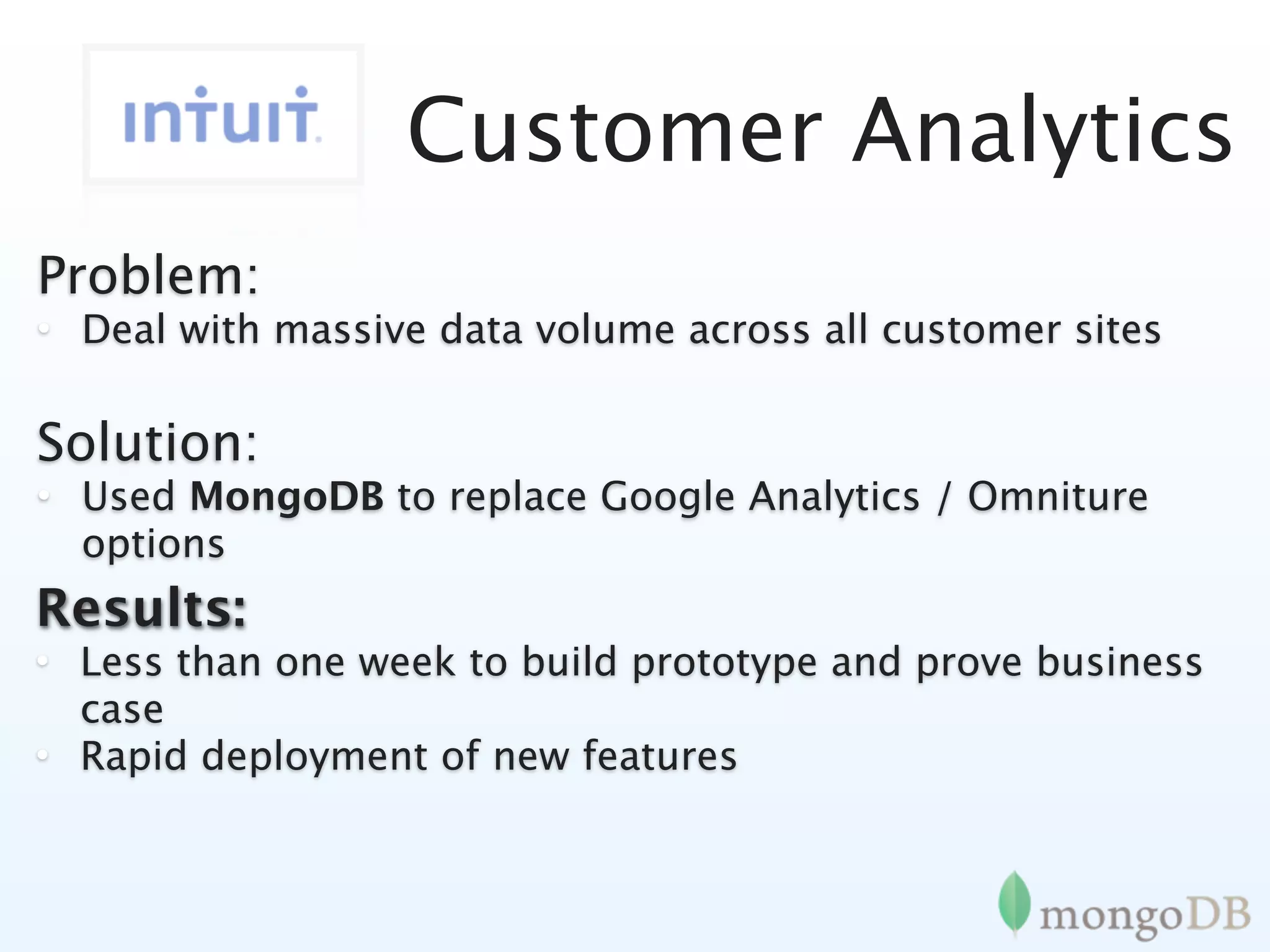 Customer Analytics
Problem:
• Deal with massive data volume across all customer sites

Solution:
• Used MongoDB to replace Google Analytics / Omniture
  options
Results:
• Less than one week to build prototype and prove business
  case
• Rapid deployment of new features
 