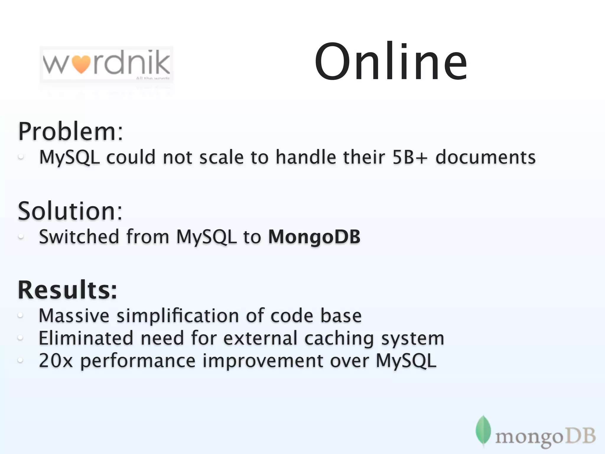 Online
Problem:
• MySQL could not scale to handle their 5B+ documents

Solution:
• Switched from MySQL to MongoDB

Results:
• Massive simpliﬁcation of code base
• Eliminated need for external caching system
• 20x performance improvement over MySQL
 
