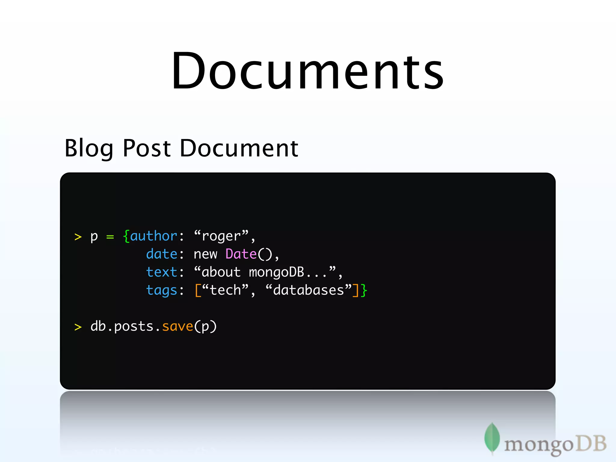 Documents
Blog Post Document


> p = {author:   “roger”,
         date:   new Date(),
         text:   “about mongoDB...”,
         tags:   [“tech”, “databases”]}

> db.posts.save(p)
 