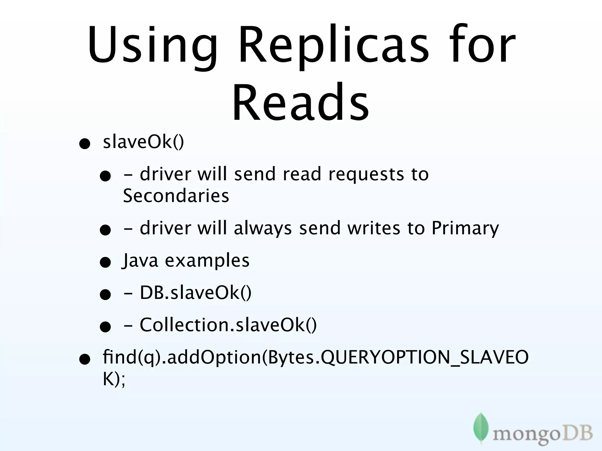 Using Replicas for
       Reads
• slaveOk()
 • - driver will send read requests to
     Secondaries

  • - driver will always send writes to Primary
  • Java examples
  • - DB.slaveOk()
  • - Collection.slaveOk()
• ﬁnd(q).addOption(Bytes.QUERYOPTION_SLAVEO
  K);
 