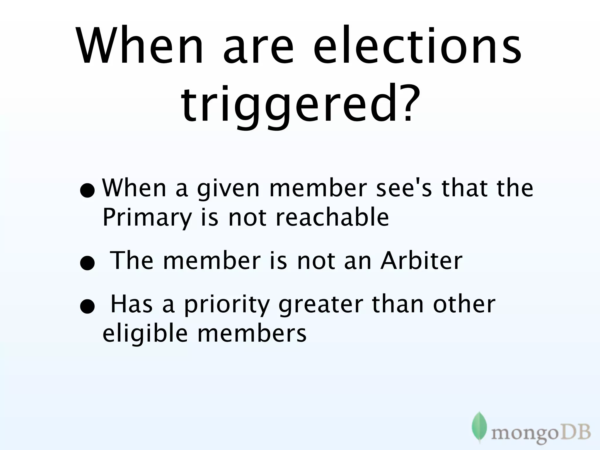 When are elections
   triggered?
• When a given member see's that the
  Primary is not reachable

• The member is not an Arbiter
• Has a priority greater than other
  eligible members
 