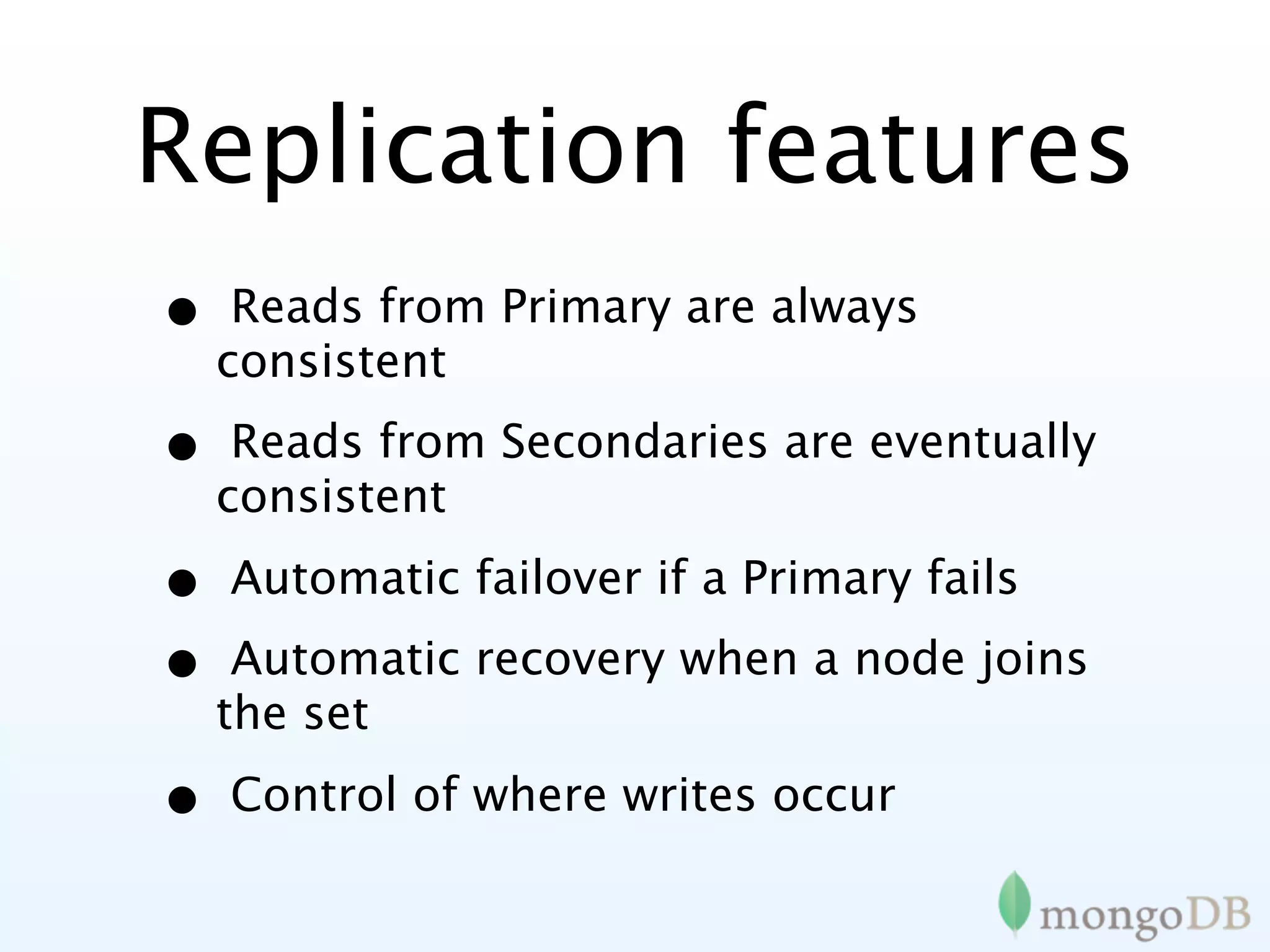 Replication features
•    Reads from Primary are always
    consistent

•    Reads from Secondaries are eventually
    consistent

•   Automatic failover if a Primary fails

•    Automatic recovery when a node joins
    the set

•   Control of where writes occur
 