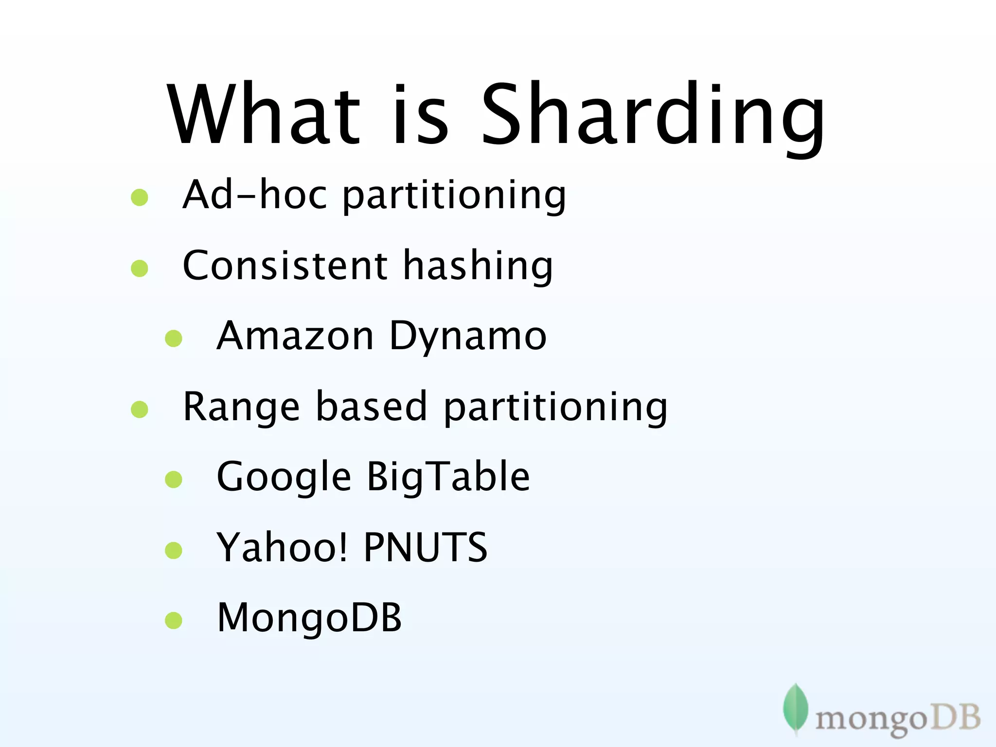 What is Sharding
• Ad-hoc partitioning
• Consistent hashing
 • Amazon Dynamo
• Range based partitioning
 • Google BigTable
 • Yahoo! PNUTS
 • MongoDB
 