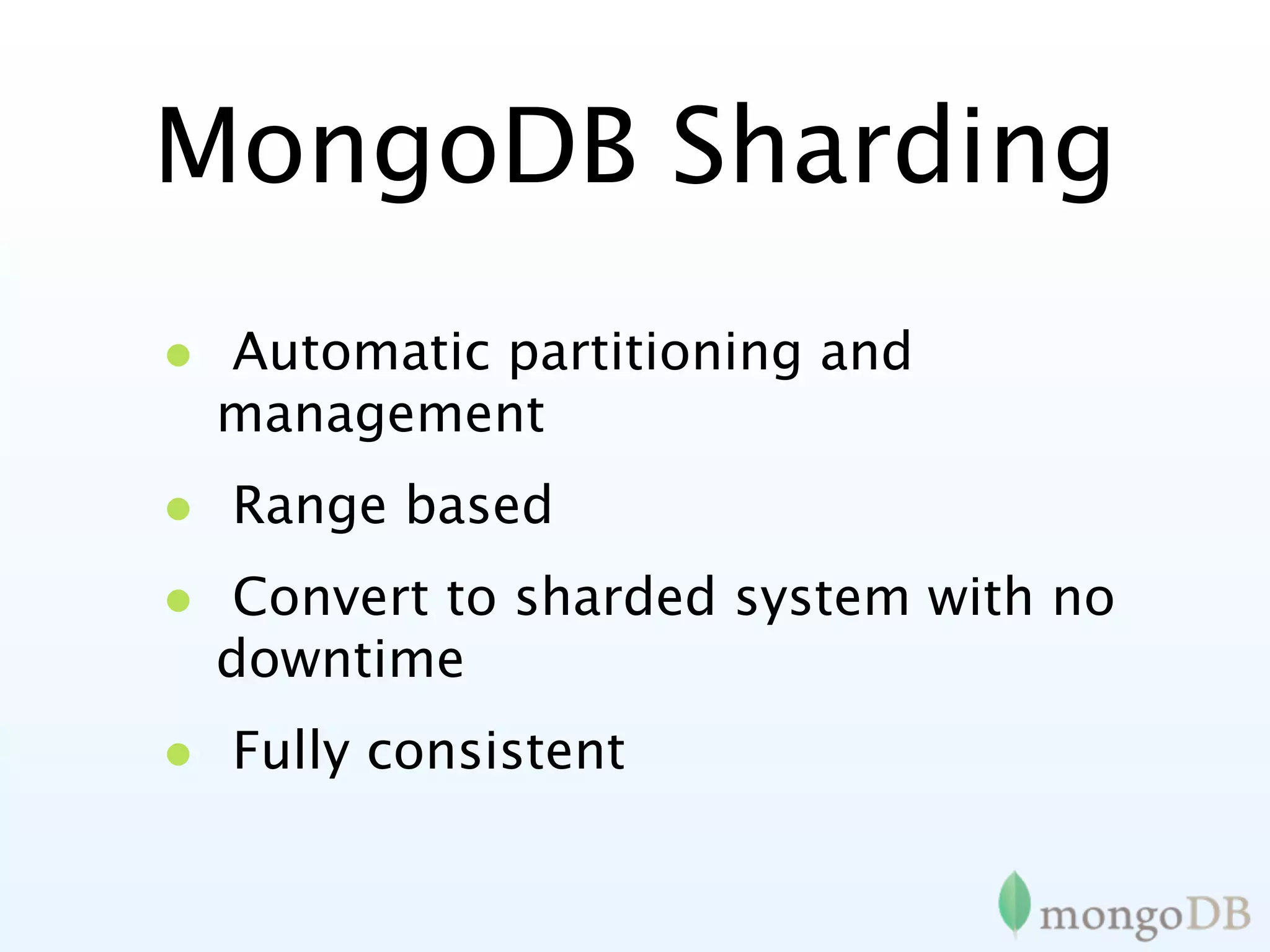 MongoDB Sharding
• Automatic partitioning and
  management
• Range based
• Convert to sharded system with no
  downtime
• Fully consistent
 