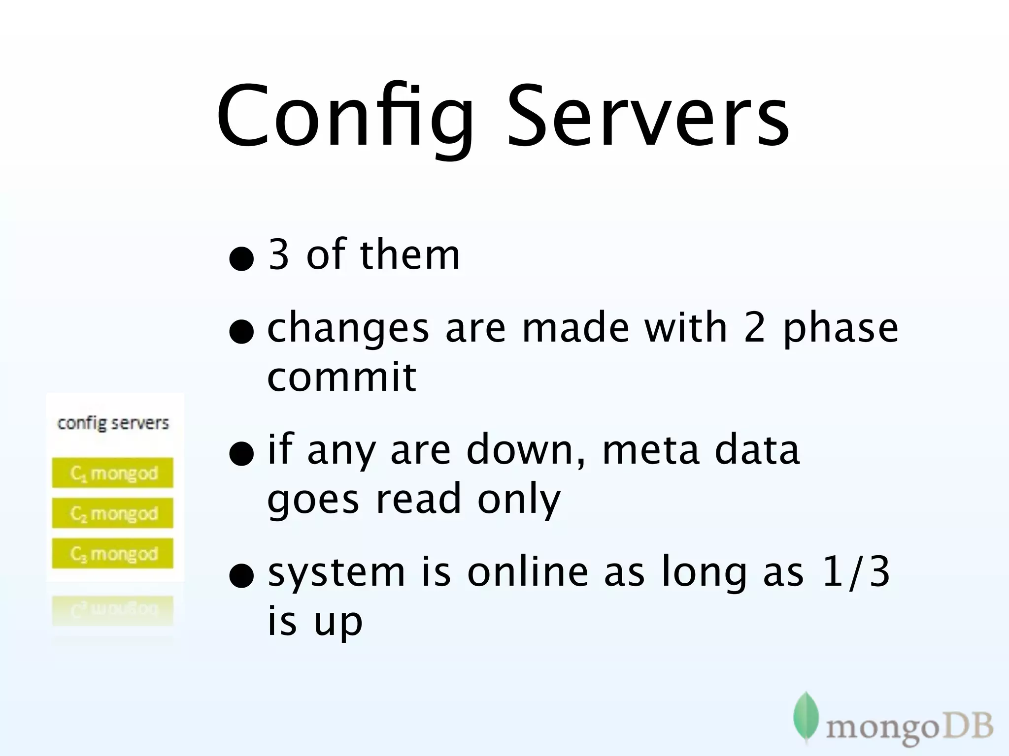 Conﬁg Servers
• 3 of them
• changes are made with 2 phase
  commit

• if any are down, meta data
  goes read only

• system is online as long as 1/3
  is up
 