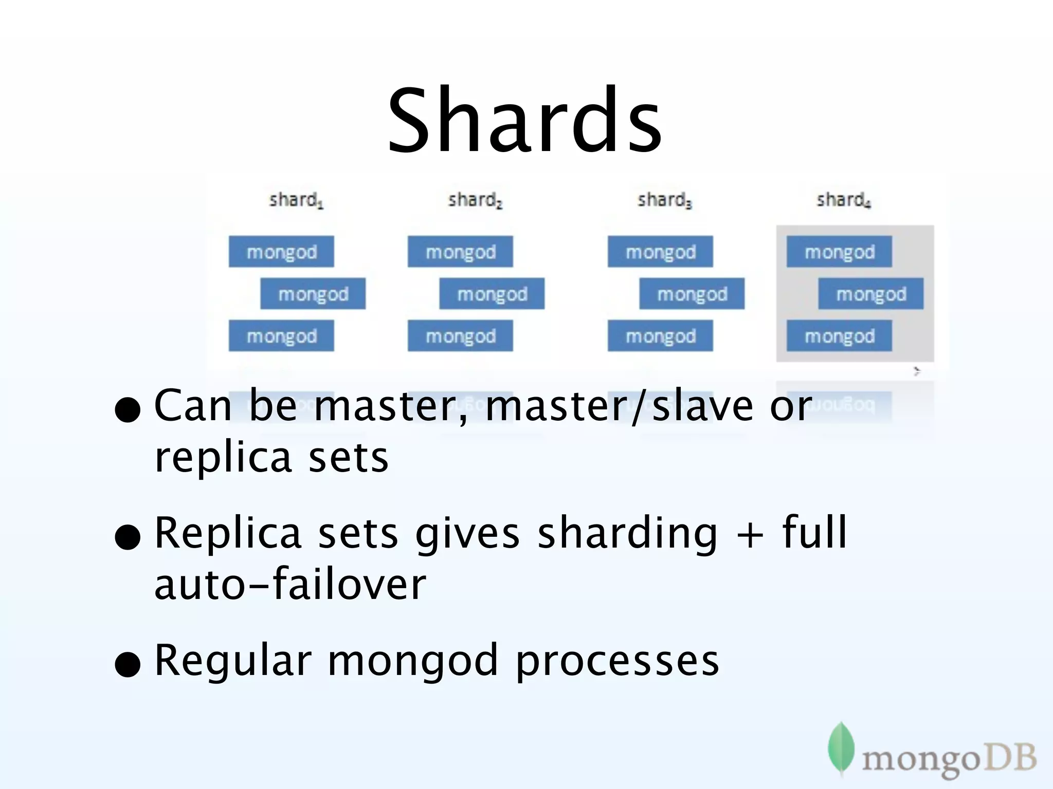 Shards


• Can be master, master/slave or
  replica sets

• Replica sets gives sharding + full
  auto-failover

• Regular mongod processes
 