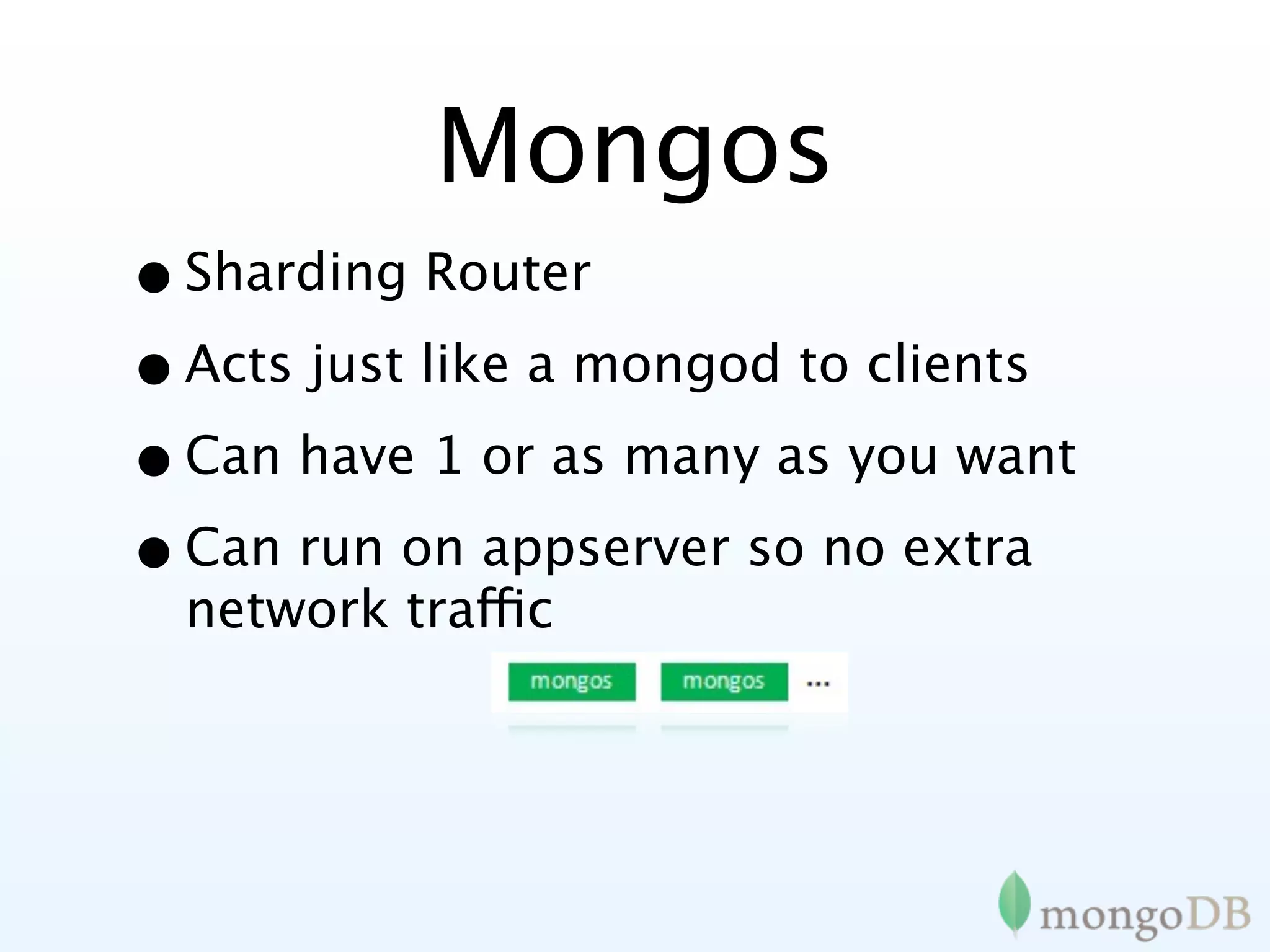 Mongos
• Sharding Router
• Acts just like a mongod to clients
• Can have 1 or as many as you want
• Can run on appserver so no extra
  network traffic
 