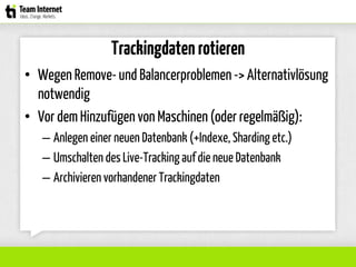 Trackingdatenrotieren
• Wegen Remove-und Balancerproblemen-> Alternativlösung
notwendig
• Vor dem Hinzufügen von Maschinen(oder regelmäßig):
– Anlegen einer neuen Datenbank (+Indexe, Sharding etc.)
– Umschalten des Live-Tracking auf die neue Datenbank
– Archivieren vorhandener Trackingdaten
 