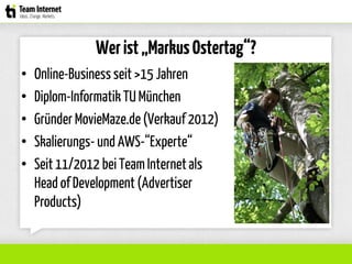 Werist„MarkusOstertag“?
• Online-Business seit>15 Jahren
• Diplom-Informatik TU München
• Gründer MovieMaze.de(Verkauf 2012)
• Skalierungs- und AWS-“Experte“
• Seit 11/2012 bei TeamInternetals
Head of Development (Advertiser
Products)
 