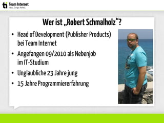 Werist„RobertSchmalholz“?
• Head of Development(Publisher Products)
bei Team Internet
• Angefangen 09/2010 als Nebenjob
im IT-Studium
• Unglaubliche23 Jahrejung
• 15 JahreProgrammiererfahrung
 