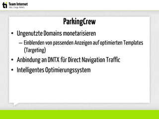 ParkingCrew
• UngenutzteDomains monetarisieren
– Einblenden von passenden Anzeigen auf optimierten Templates
(Targeting)
• Anbindung an DNTX für Direct Navigation Traffic
• IntelligentesOptimierungssystem
 