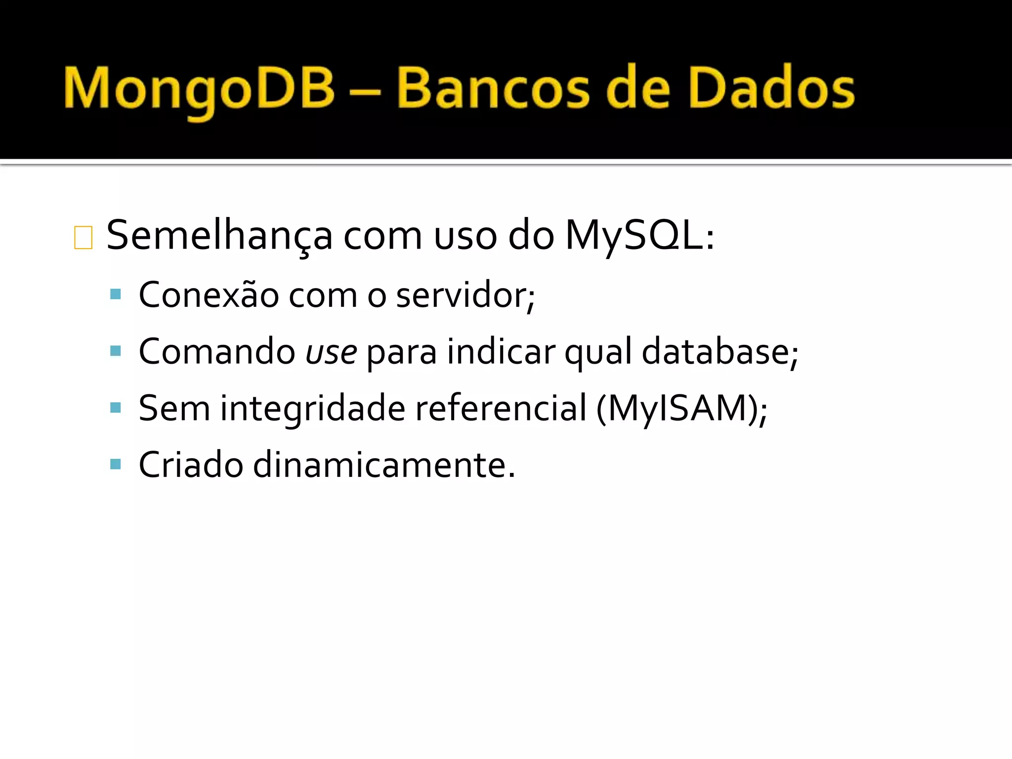 Semelhança com uso do MySQL: 
 Conexão com o servidor; 
 Comando use para indicar qual database; 
 Sem integridade referencial (MyISAM); 
 Criado dinamicamente. 
 