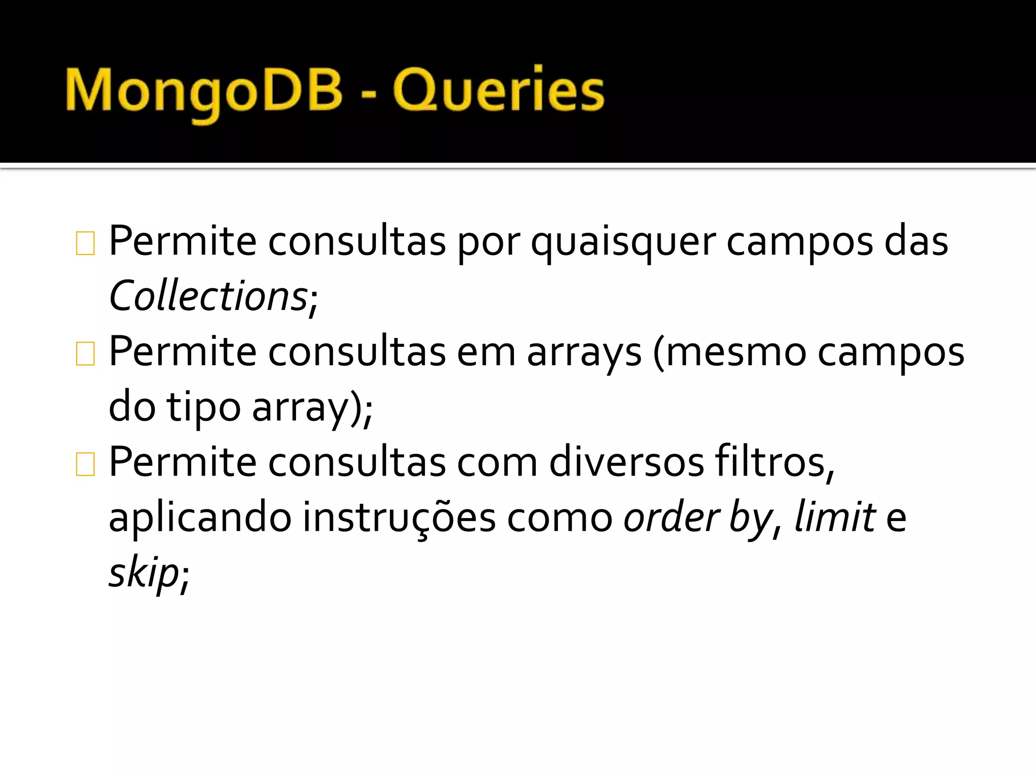 Permite consultas por quaisquer campos das 
Collections; 
Permite consultas em arrays (mesmo campos 
do tipo array); 
Permite consultas com diversos filtros, 
aplicando instruções como order by, limit e 
skip; 
 