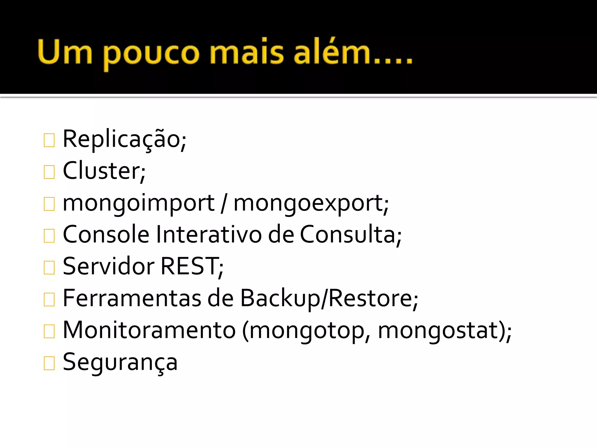 Replicação; 
Cluster; 
mongoimport / mongoexport; 
Console Interativo de Consulta; 
Servidor REST; 
Ferramentas de Backup/Restore; 
Monitoramento (mongotop, mongostat); 
Segurança 
 