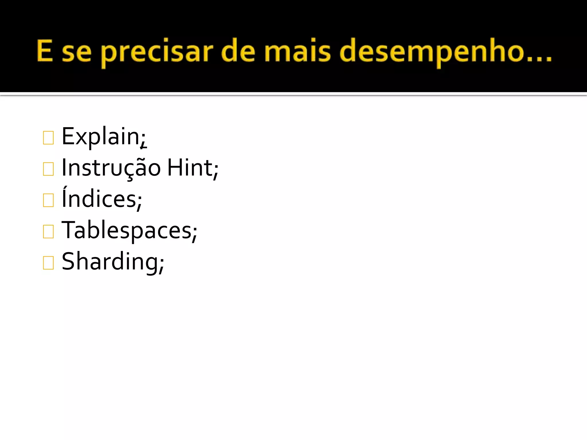 Explain; 
Instrução Hint; 
Índices; 
Tablespaces; 
Sharding; 
 
