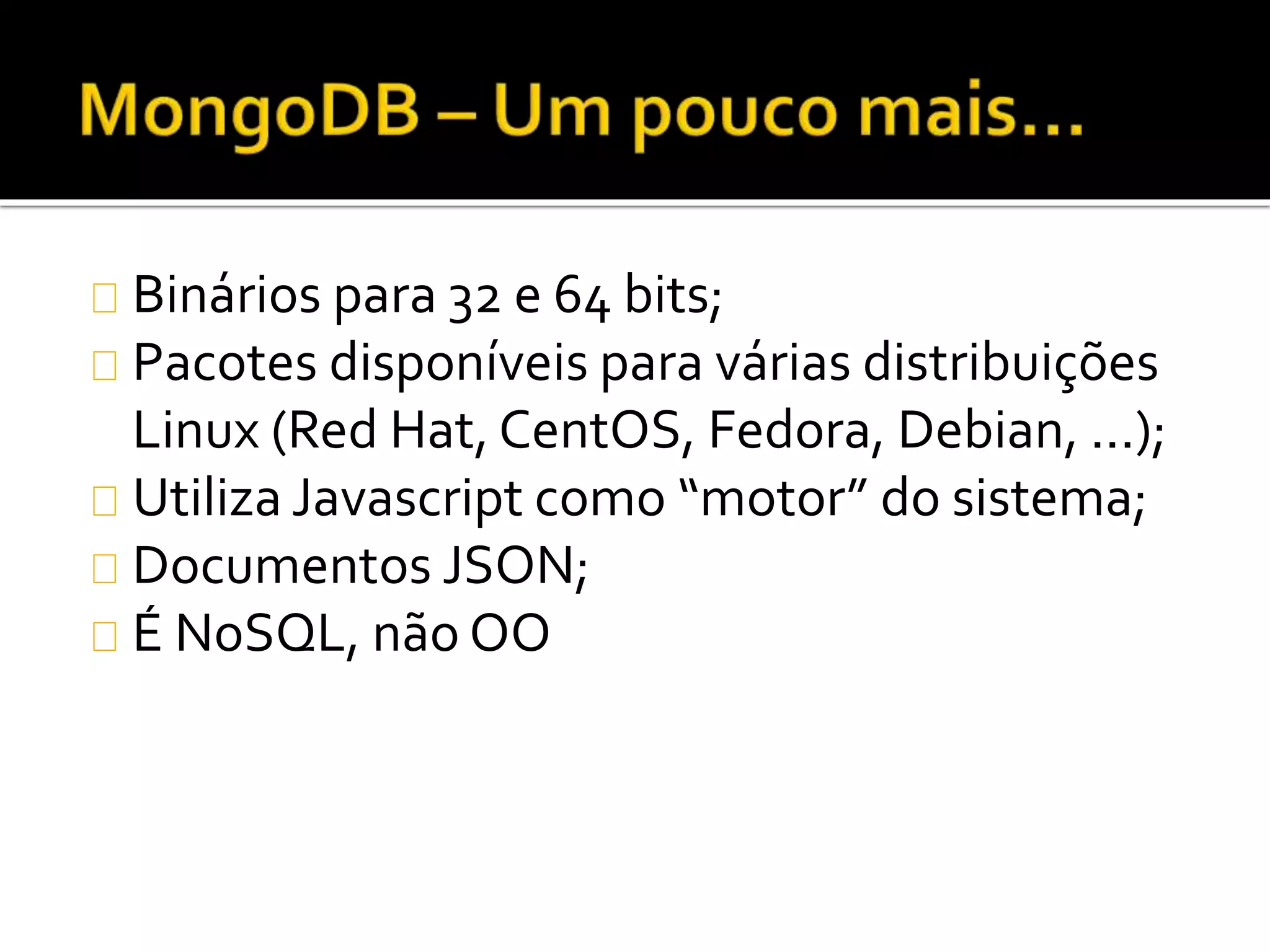Binários para 32 e 64 bits; 
Pacotes disponíveis para várias distribuições 
Linux (Red Hat, CentOS, Fedora, Debian, ...); 
Utiliza Javascript como “motor” do sistema; 
Documentos JSON; 
É NoSQL, não OO 
 