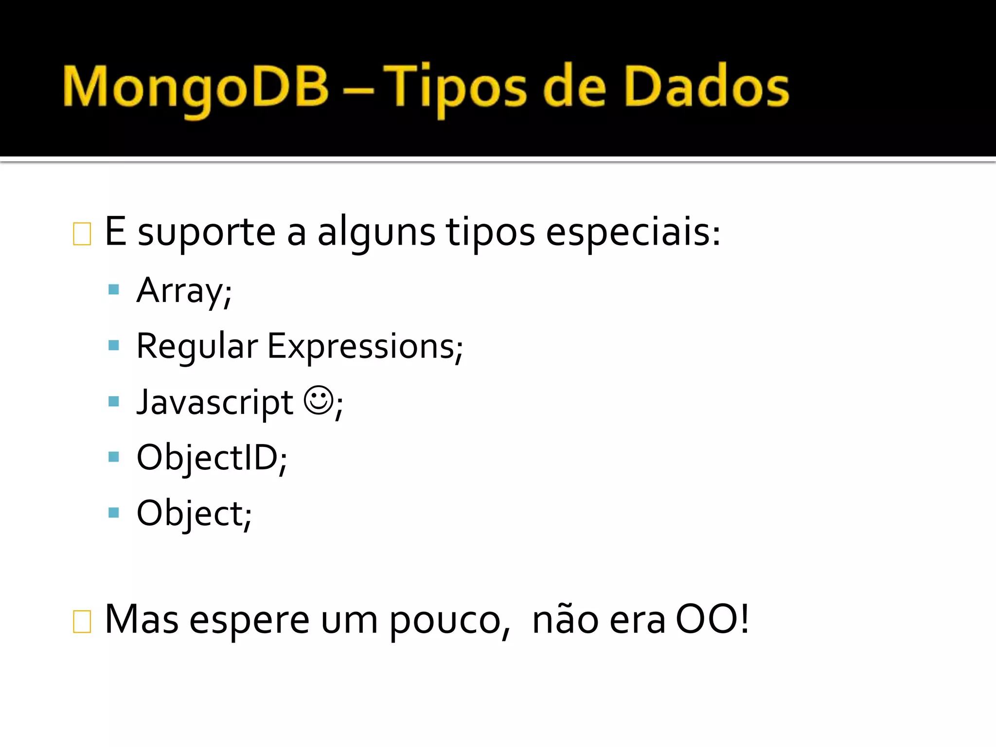 E suporte a alguns tipos especiais: 
 Array; 
 Regular Expressions; 
 Javascript ; 
 ObjectID; 
 Object; 
Mas espere um pouco, não era OO! 
 