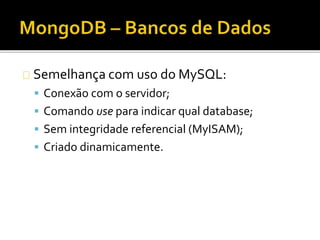 Semelhança com uso do MySQL: 
 Conexão com o servidor; 
 Comando use para indicar qual database; 
 Sem integridade referencial (MyISAM); 
 Criado dinamicamente. 
 