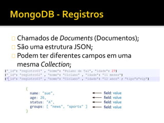Chamados de Documents (Documentos); 
São uma estrutura JSON; 
Podem ter diferentes campos em uma 
mesma Collection; 
 