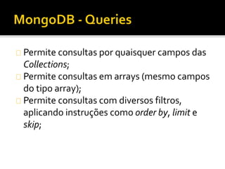 Permite consultas por quaisquer campos das 
Collections; 
Permite consultas em arrays (mesmo campos 
do tipo array); 
Permite consultas com diversos filtros, 
aplicando instruções como order by, limit e 
skip; 
 