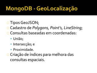 Tipos GeoJSON; 
Cadastro de Polygons, Point’s, LineString; 
Consultas baseadas em coordenadas: 
 União; 
 Intersecção; e 
 Proximidade. 
Criação de índices para melhora das 
consultas espaciais. 
 