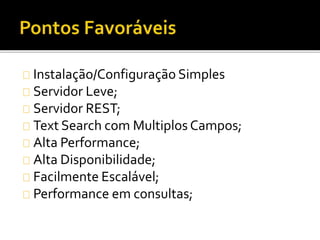 Instalação/Configuração Simples 
Servidor Leve; 
Servidor REST; 
Text Search com Multiplos Campos; 
Alta Performance; 
Alta Disponibilidade; 
Facilmente Escalável; 
Performance em consultas; 
 