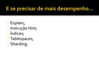 Explain; 
Instrução Hint; 
Índices; 
Tablespaces; 
Sharding; 
 