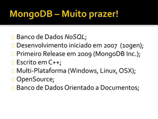 Banco de Dados NoSQL; 
Desenvolvimento iniciado em 2007 (10gen); 
Primeiro Release em 2009 (MongoDB Inc.); 
Escrito em C++; 
Multi-Plataforma (Windows, Linux, OSX); 
OpenSource; 
Banco de Dados Orientado a Documentos; 
 