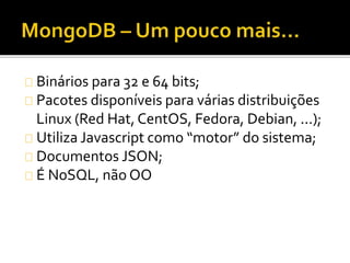 Binários para 32 e 64 bits; 
Pacotes disponíveis para várias distribuições 
Linux (Red Hat, CentOS, Fedora, Debian, ...); 
Utiliza Javascript como “motor” do sistema; 
Documentos JSON; 
É NoSQL, não OO 
 
