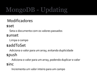 Modificadores
$set
 Seta o documento com os valores passados
$unset
 Limpa o campo
$addToSet
 Adiciona o valor para um array, evitando duplicidade
$push
  Adiciona o valor para um array, podendo duplicar o valor
$inc
  Incrementa um valor inteiro para um campo
 