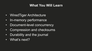 What You Will Learn
• WiredTiger Architecture
• In-memory performance
• Document-level concurrency
• Compression and checksums
• Durability and the journal
• What’s next?
 