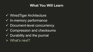 What You Will Learn
 WiredTiger Architecture
 In-memory performance
 Document-level concurrency
 Compression and checksums
 Durability and the journal
 What’s next?
 
