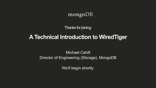 A Technical Introduction to WiredTiger
Michael Cahill
Director of Engineering (Storage), MongoDB
We’ll begin shortly.
Thanks for joining:
 