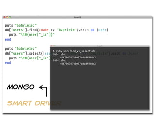 puts "Gabriele:"
db["users"].find(:name => "Gabriele").each do |user|
  puts "t#{user["_id"]}"
end

puts "Gabriele:"
                        $  ruby  src/find_vs_select.rb  
db["users"].select{|user| user["name"] == "Gabriele"}.each do |user|
                        Gabriele:
  puts "t#{user["_id"]}" 4d8706767bb037a8a8f98db2
                          
                        Gabriele:
end                           4d8706767bb037a8a8f98db2




mongo

smart driver
 