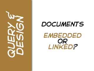 query &
design    documents
          embedded
              or
           linked?
 