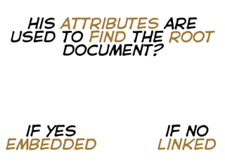 his attributes are
used to find the root
      document?




  if yes        if no
embedded       linked
 