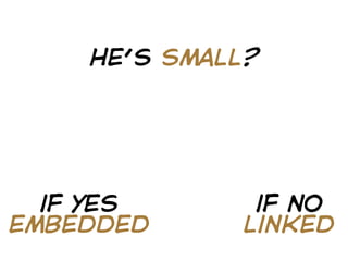 he’s small?




  if yes       if no
embedded      linked
 