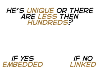 he’s unique or there
   are less then
     hundreds?




  if yes       if no
embedded      linked
 