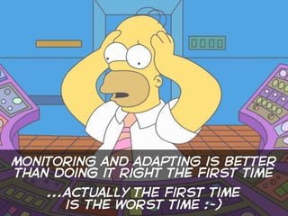 monitoring and adapting is better
than doing it right the first time
    ...actually the first time
       is the worst time :-)
 